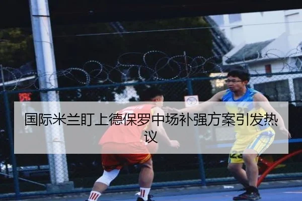 国际米兰盯上德保罗中场补强方案引发热议